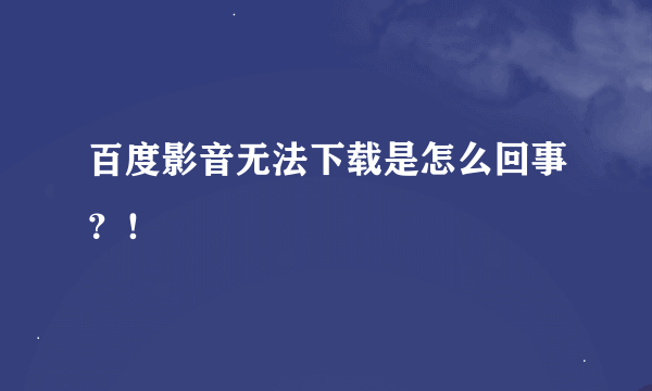 百度影音无法下载是怎么回事？！