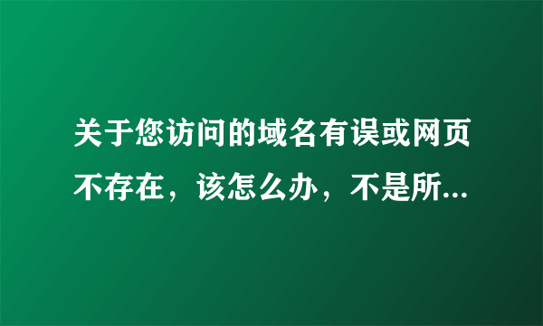 关于您访问的域名有误或网页不存在，该怎么办，不是所有网站，只有一个网站是这样