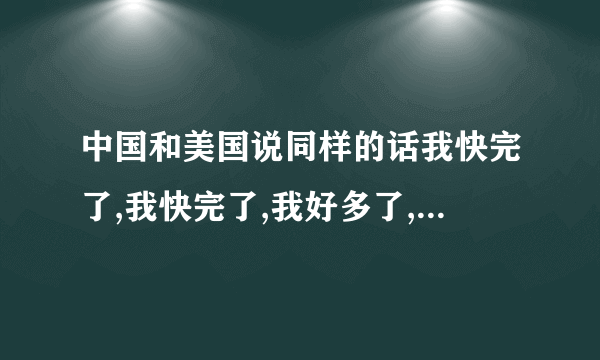 中国和美国说同样的话我快完了,我快完了,我好多了,我好多了什么意思？