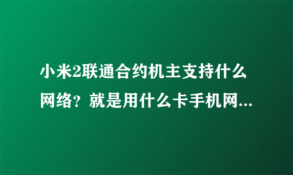 小米2联通合约机主支持什么网络？就是用什么卡手机网速快……