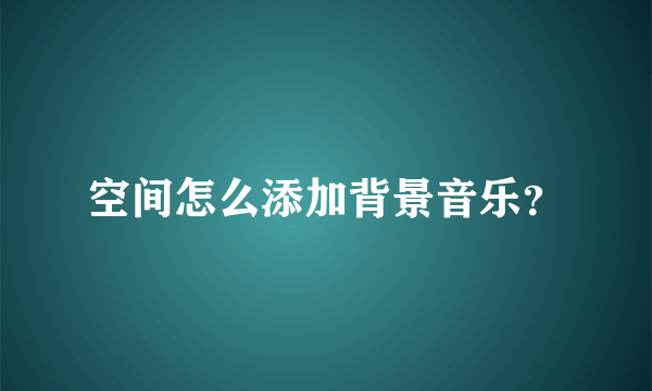 空间怎么添加背景音乐？