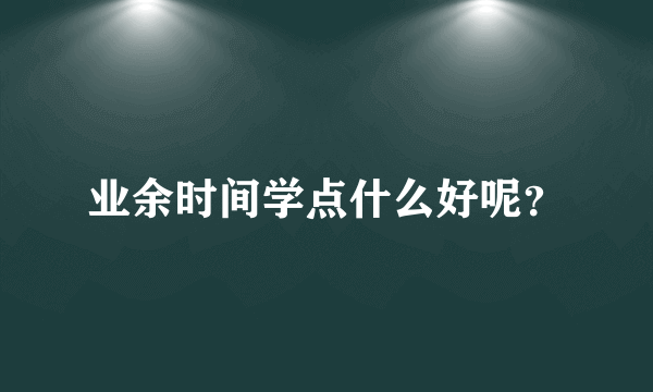 业余时间学点什么好呢？