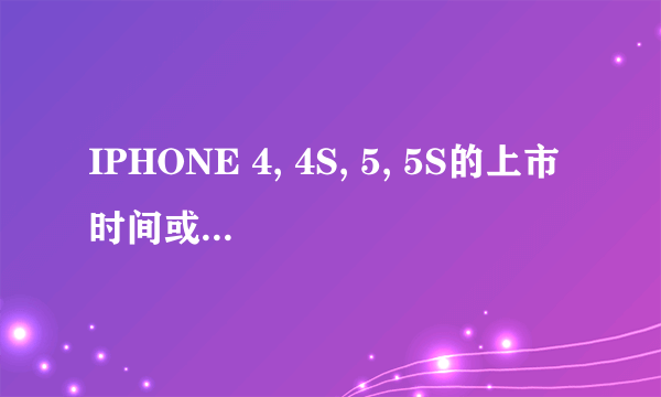 IPHONE 4, 4S, 5, 5S的上市时间或发布时间分别是多少?