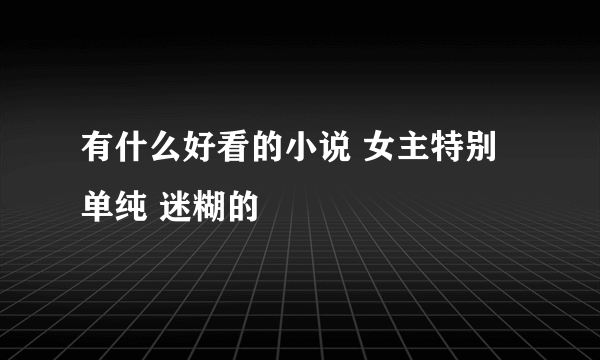 有什么好看的小说 女主特别单纯 迷糊的