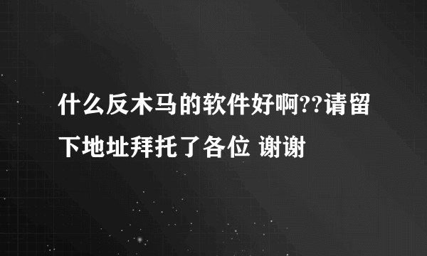 什么反木马的软件好啊??请留下地址拜托了各位 谢谢