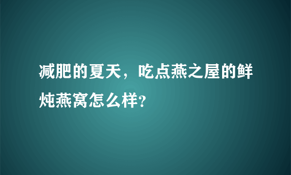 减肥的夏天，吃点燕之屋的鲜炖燕窝怎么样？