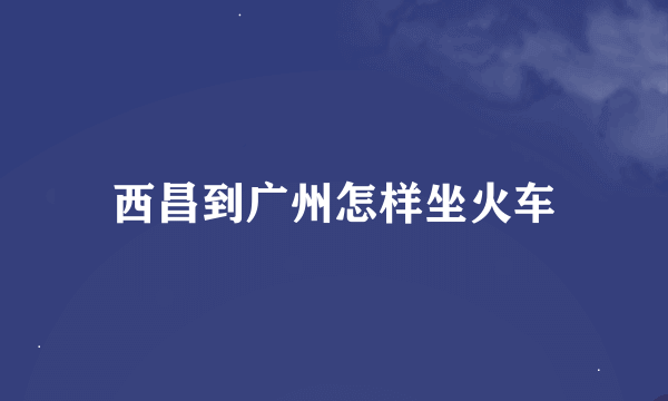 西昌到广州怎样坐火车