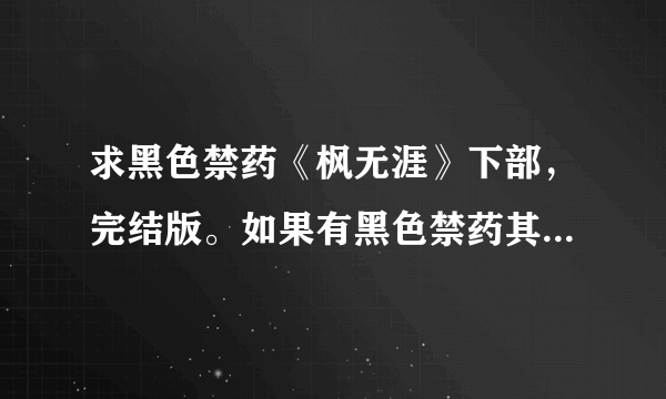 求黑色禁药《枫无涯》下部，完结版。如果有黑色禁药其他文的亲，也一并给我吧，要完结的。