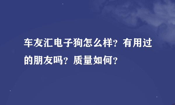 车友汇电子狗怎么样？有用过的朋友吗？质量如何？