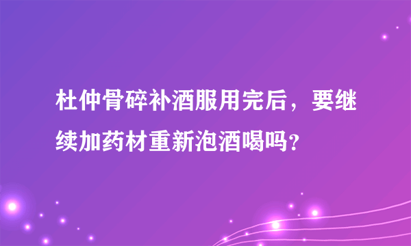 杜仲骨碎补酒服用完后，要继续加药材重新泡酒喝吗？