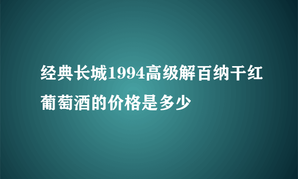 经典长城1994高级解百纳干红葡萄酒的价格是多少