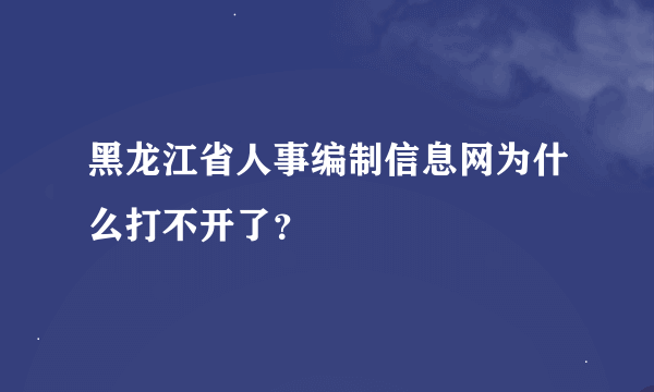 黑龙江省人事编制信息网为什么打不开了？