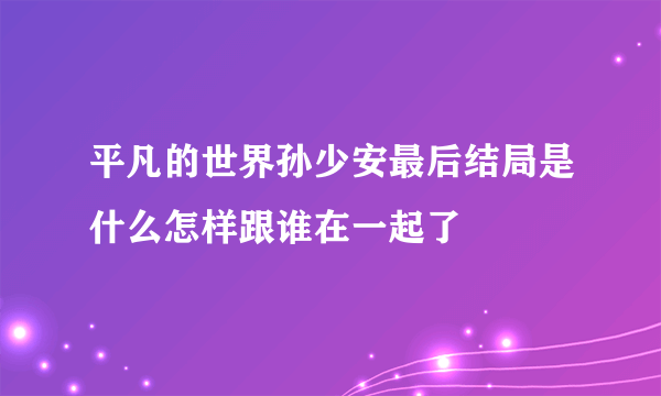 平凡的世界孙少安最后结局是什么怎样跟谁在一起了