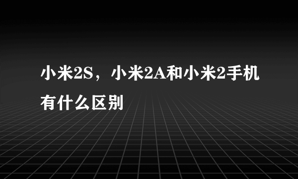 小米2S，小米2A和小米2手机有什么区别