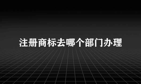 注册商标去哪个部门办理