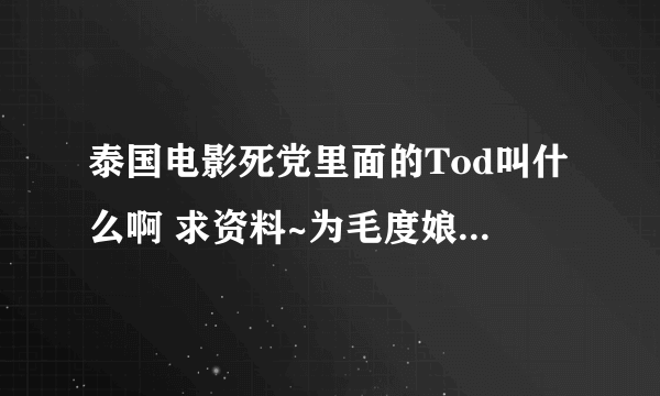 泰国电影死党里面的Tod叫什么啊 求资料~为毛度娘也不知道 太让我失望了 - -