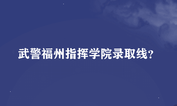 武警福州指挥学院录取线？