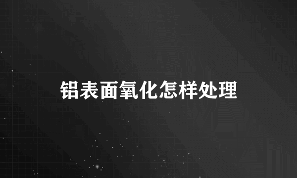 铝表面氧化怎样处理