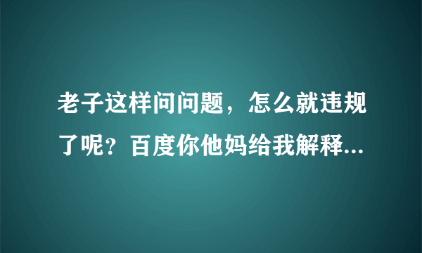 老子这样问问题，怎么就违规了呢？百度你他妈给我解释一下！！