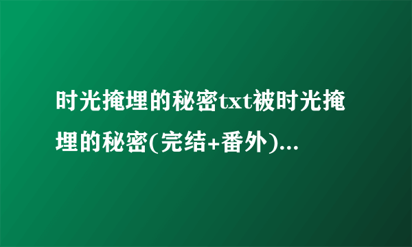 时光掩埋的秘密txt被时光掩埋的秘密(完结+番外) txt下载