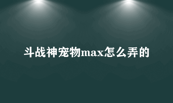 斗战神宠物max怎么弄的