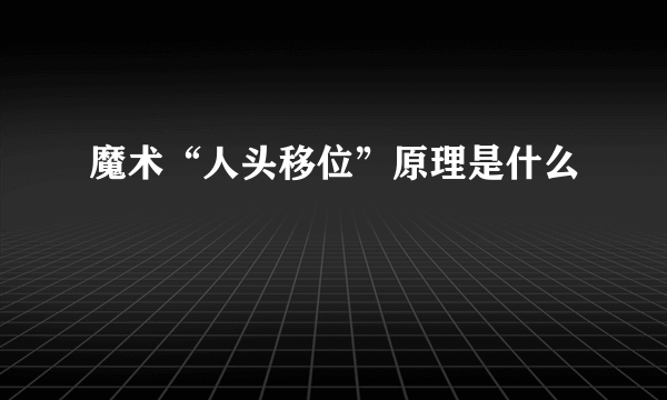 魔术“人头移位”原理是什么