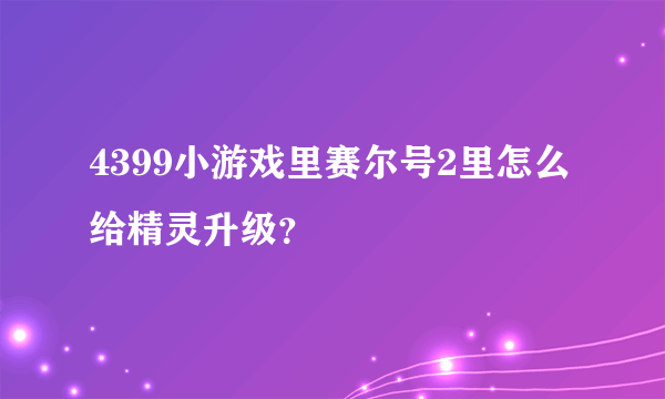 4399小游戏里赛尔号2里怎么给精灵升级？