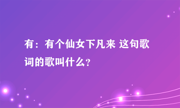 有：有个仙女下凡来 这句歌词的歌叫什么？