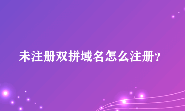 未注册双拼域名怎么注册？