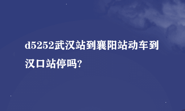 d5252武汉站到襄阳站动车到汉口站停吗?