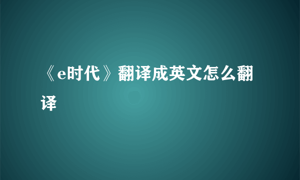 《e时代》翻译成英文怎么翻译