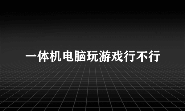 一体机电脑玩游戏行不行