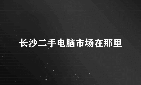 长沙二手电脑市场在那里