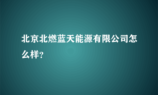 北京北燃蓝天能源有限公司怎么样？