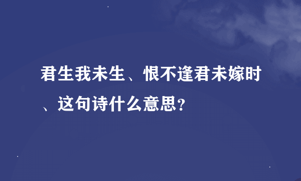 君生我未生、恨不逢君未嫁时、这句诗什么意思？