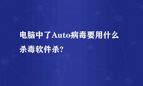 电脑中了Auto病毒要用什么杀毒软件杀?