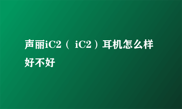 声丽iC2（ iC2）耳机怎么样好不好