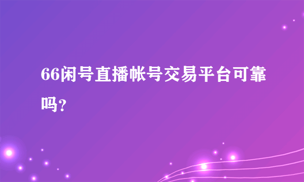 66闲号直播帐号交易平台可靠吗？