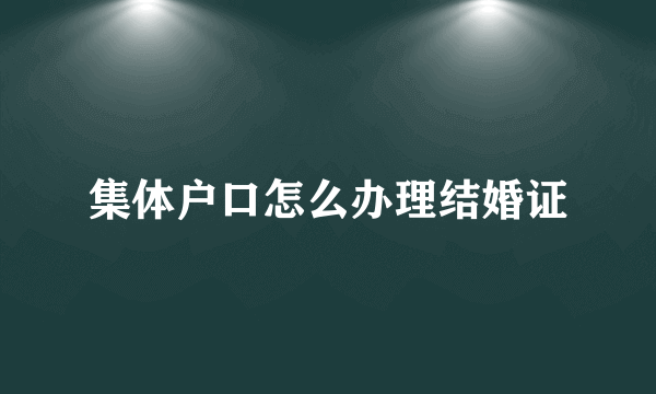 集体户口怎么办理结婚证