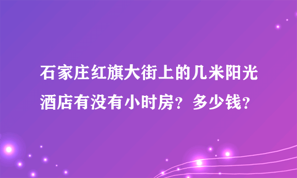 石家庄红旗大街上的几米阳光酒店有没有小时房？多少钱？