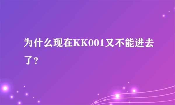 为什么现在KK001又不能进去了？