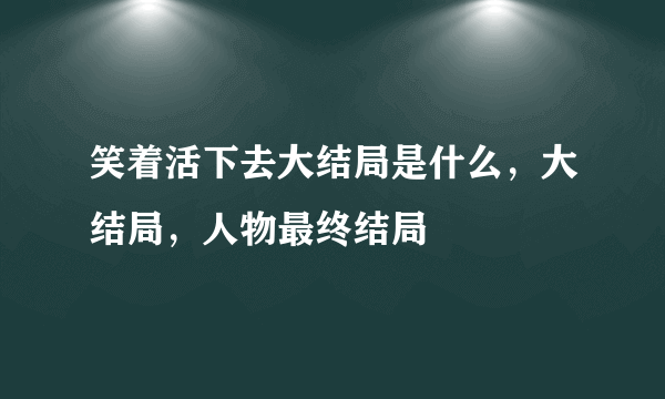 笑着活下去大结局是什么，大结局，人物最终结局