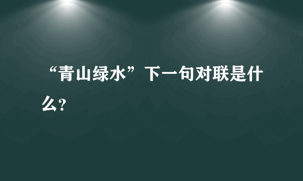 “青山绿水”下一句对联是什么？