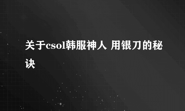 关于csol韩服神人 用银刀的秘诀