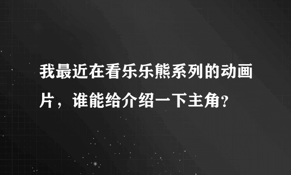 我最近在看乐乐熊系列的动画片，谁能给介绍一下主角？