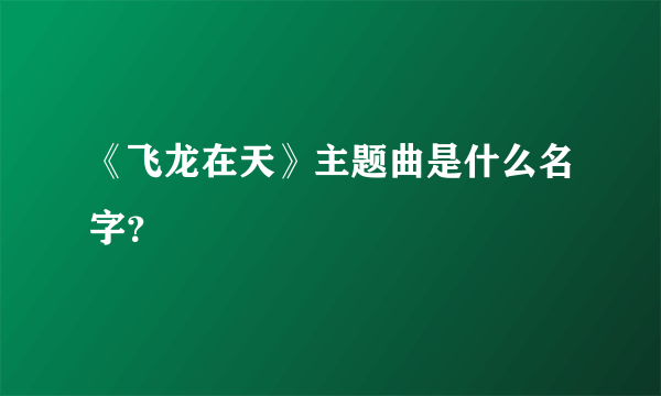 《飞龙在天》主题曲是什么名字？