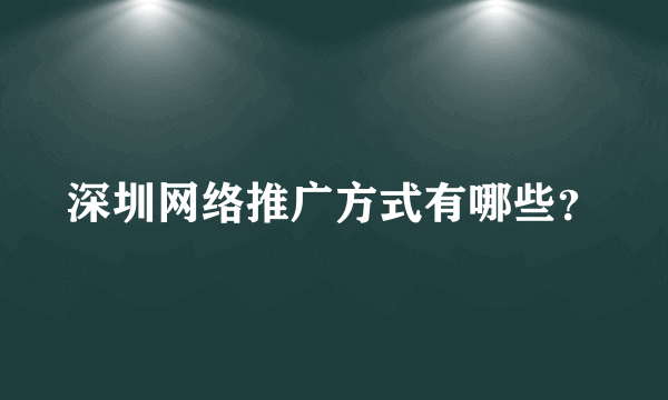 深圳网络推广方式有哪些？