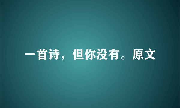 一首诗，但你没有。原文