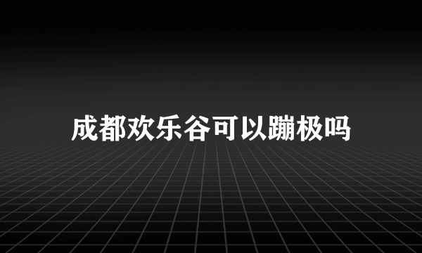 成都欢乐谷可以蹦极吗