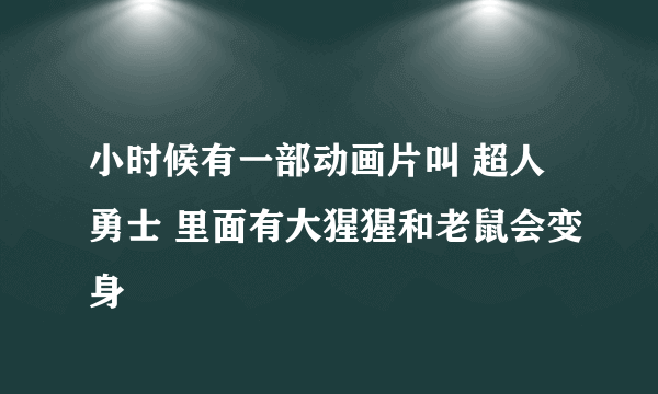 小时候有一部动画片叫 超人勇士 里面有大猩猩和老鼠会变身